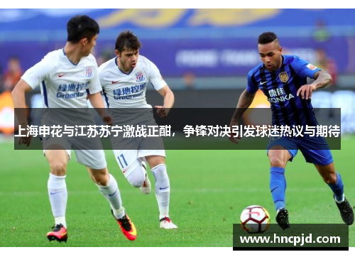 上海申花与江苏苏宁激战正酣，争锋对决引发球迷热议与期待