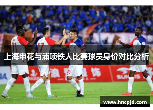 上海申花与浦项铁人比赛球员身价对比分析