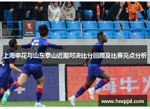 上海申花与山东泰山近期对决比分回顾及比赛亮点分析