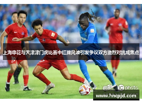 上海申花与天津津门虎比赛中红牌风波引发争议双方激烈对抗成焦点