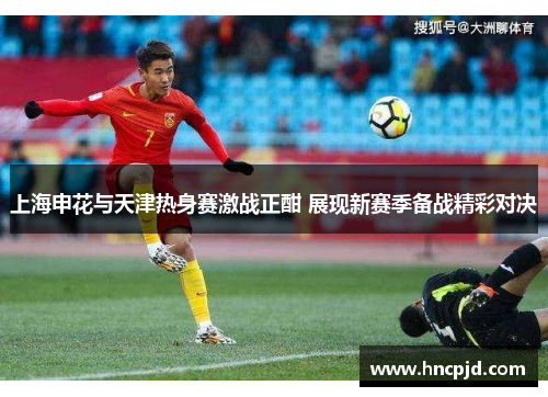 上海申花与天津热身赛激战正酣 展现新赛季备战精彩对决