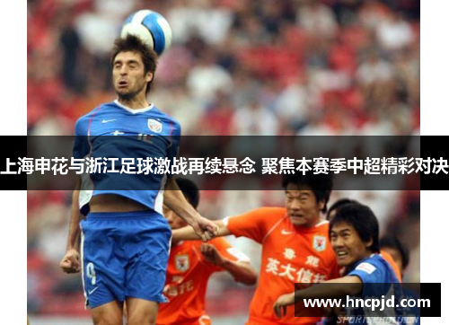 上海申花与浙江足球激战再续悬念 聚焦本赛季中超精彩对决