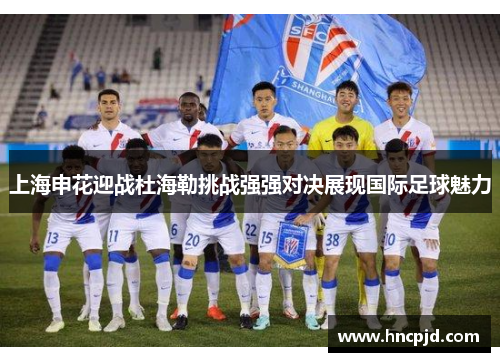 上海申花迎战杜海勒挑战强强对决展现国际足球魅力