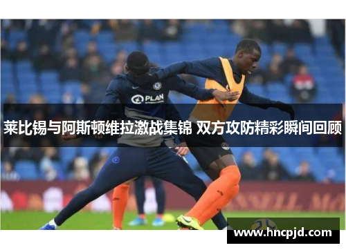莱比锡与阿斯顿维拉激战集锦 双方攻防精彩瞬间回顾