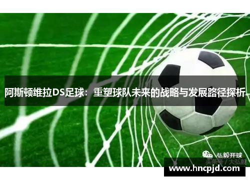 阿斯顿维拉DS足球：重塑球队未来的战略与发展路径探析